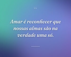 Amar é reconhecer que nossas almas são na verdade uma só.