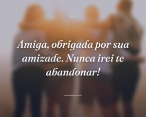 Amiga, obrigada por sua amizade. Nunca irei te abandonar!