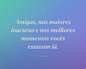 Amigas, nas maiores loucuras e nos melhores momentos vocês estavam lá.