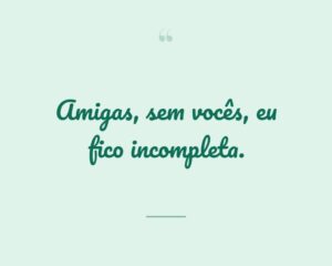 Amigas, sem vocês, eu fico incompleta.