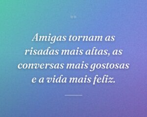 Amigas tornam as risadas mais altas, as conversas mais gostosas e a vida mais feliz.
