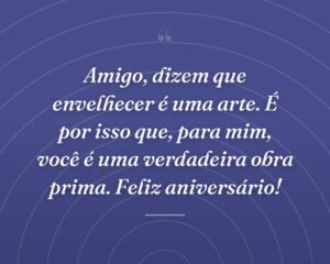 Amigo, dizem que envelhecer é uma arte. É por isso que, para mim, você é uma verdadeira obra prima. Feliz aniversário!