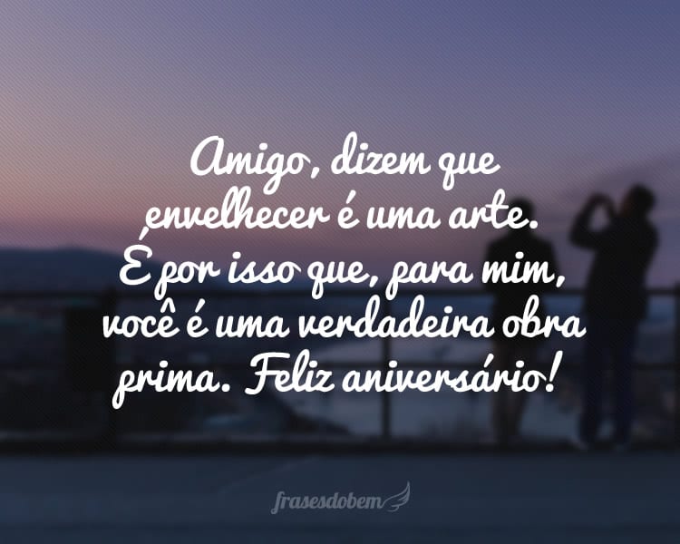 Amigo, dizem que envelhecer é uma arte. É por isso que, para mim, você é uma verdadeira obra prima. Feliz aniversário!