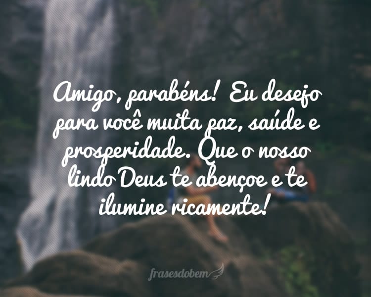 Amigo, parabéns! Eu desejo para você muita paz, saúde e prosperidade. Que o nosso lindo Deus te abençoe e te ilumine ricamente!