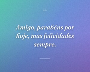Amigo, parabéns por hoje, mas felicidades sempre.