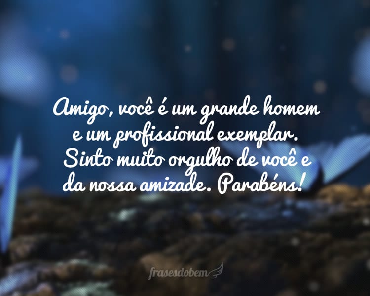 Amigo, você é um grande homem e um profissional exemplar. Sinto muito orgulho de você e da nossa amizade. Parabéns!