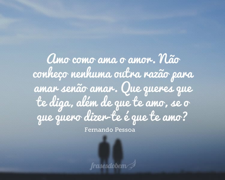 Amo como ama o amor. Não conheço nenhuma outra razão para amar senão amar. Que queres que te diga, além de que te amo, se o que quero dizer-te é que te amo?