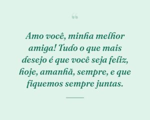 Amo você, minha melhor amiga! Tudo o que mais desejo é que você seja feliz, hoje, amanhã, sempre, e que fiquemos sempre juntas.