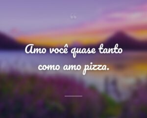 Amo você quase tanto como amo pizza.