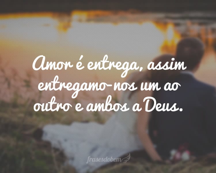 Amor é entrega, assim entregamo-nos um ao outro e ambos a Deus.