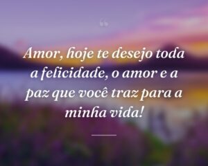 Amor, hoje te desejo toda a felicidade, o amor e a paz que você traz para a minha vida!