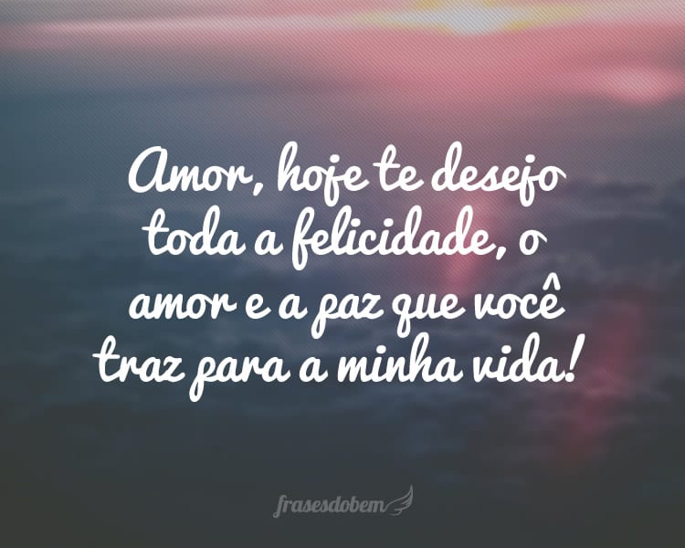 Amor, hoje te desejo toda a felicidade, o amor e a paz que você traz para a minha vida!