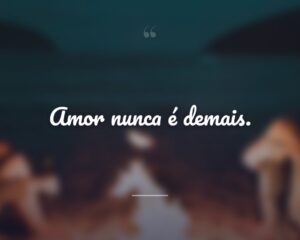Amor nunca é demais.