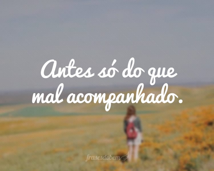 Antes só do que mal acompanhado.