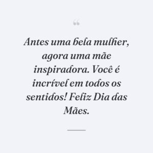 Antes uma bela mulher, agora uma mãe inspiradora. Você é incrível em todos os sentidos! Feliz Dia das Mães.