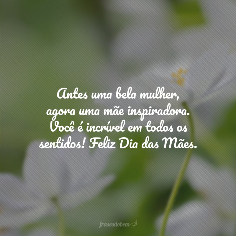 Antes uma bela mulher, agora uma mãe inspiradora. Você é incrível em todos os sentidos! Feliz Dia das Mães.