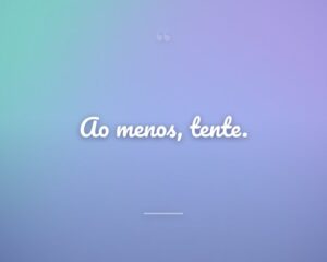 Ao menos, tente.