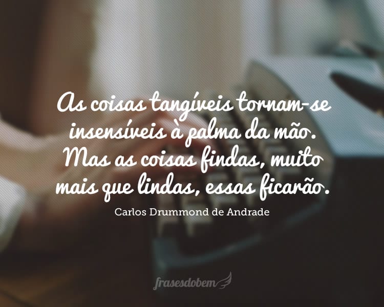 As coisas tangíveis tornam-se insensíveis à palma da mão. Mas as coisas findas, muito mais que lindas, essas ficarão.