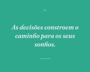 As decisões constroem o caminho para os seus sonhos.
