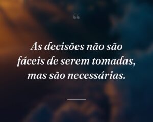 As decisões não são fáceis de serem tomadas, mas são necessárias.