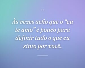 Às vezes acho que o “eu te amo” é pouco para definir tudo o que eu sinto por você.