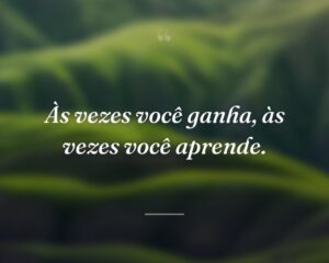 Às vezes você ganha, às vezes você aprende.