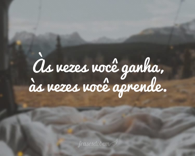 Às vezes você ganha, às vezes você aprende.