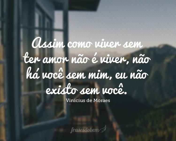 Assim como viver sem ter amor não é viver, não há você sem mim, eu não existo sem você.