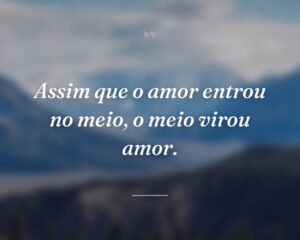 Assim que o amor entrou no meio, o meio virou amor.