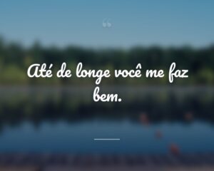 Até de longe você me faz bem.