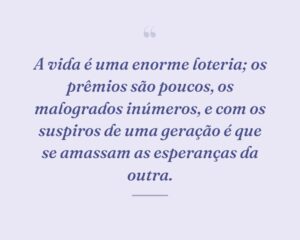A vida é uma enorme loteria; os prêmios são poucos, os malogrados inúmeros, e com os suspiros de uma geração é que se amassam as esperanças da outra.