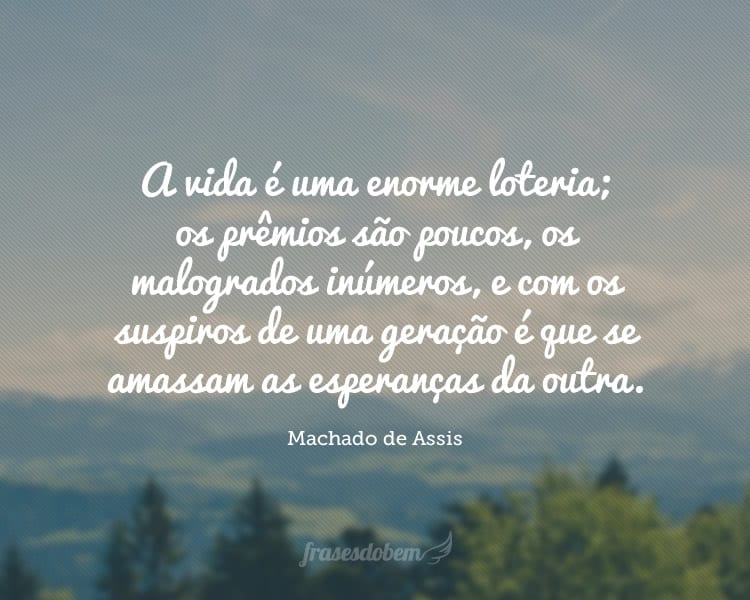 A vida é uma enorme loteria; os prêmios são poucos, os malogrados inúmeros, e com os suspiros de uma geração é que se amassam as esperanças da outra.