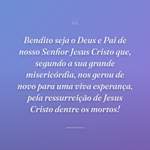 Bendito seja o Deus e Pai de nosso Senhor Jesus Cristo que, segundo a sua grande misericórdia, nos gerou de novo para uma viva esperança, pela ressurreição de Jesus Cristo dentre os mortos!