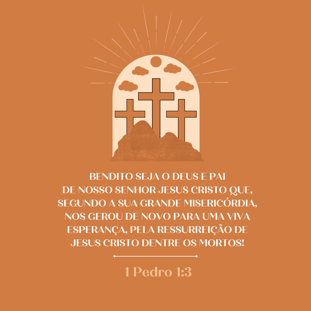 Bendito seja o Deus e Pai de nosso Senhor Jesus Cristo que, segundo a sua grande misericórdia, nos gerou de novo para uma viva esperança, pela ressurreição de Jesus Cristo dentre os mortos!