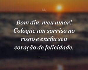 Bom dia, meu amor! Coloque um sorriso no rosto e encha seu coração de felicidade.