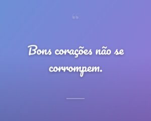 Bons corações não se corrompem.