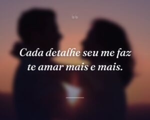 Cada detalhe seu me faz te amar mais e mais.