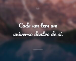 Cada um tem um universo dentro de si.