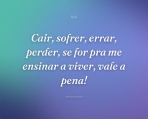 Cair, sofrer, errar, perder, se for pra me ensinar a viver, vale a pena!