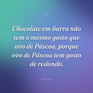 Chocolate em barra não tem o mesmo gosto que ovo de Páscoa, porque ovo de Páscoa tem gosto de redondo.