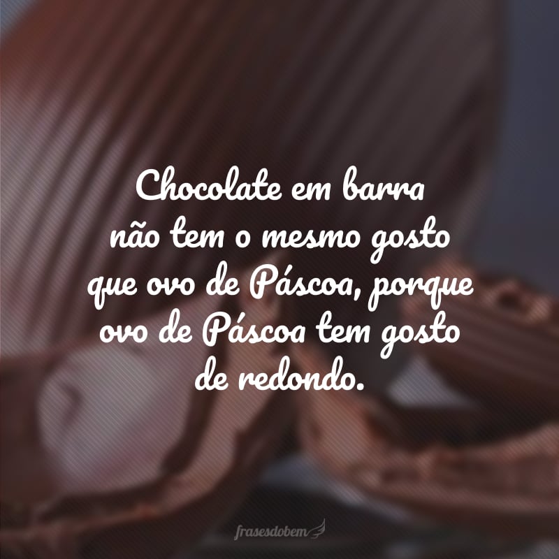 Chocolate em barra não tem o mesmo gosto que ovo de Páscoa, porque ovo de Páscoa tem gosto de redondo.