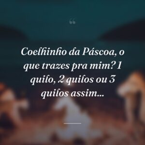 Coelhinho da Páscoa, o que trazes pra mim? 1 quilo, 2 quilos ou 3 quilos assim...