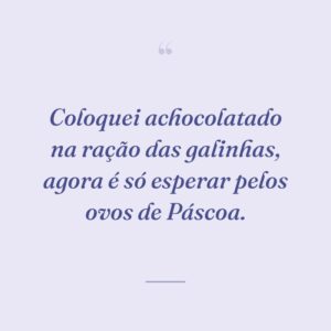 Coloquei achocolatado na ração das galinhas, agora é só esperar pelos ovos de Páscoa.