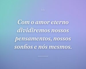 Com o amor eterno dividiremos nossos pensamentos, nossos sonhos e nós mesmos.