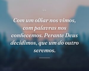 Com um olhar nos vimos, com palavras nos conhecemos. Perante Deus decidimos, que um do outro seremos.