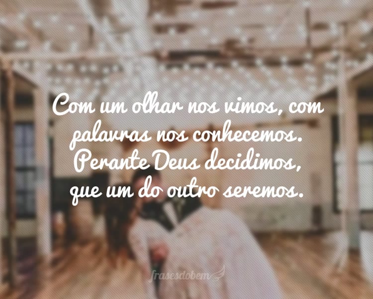 Com um olhar nos vimos, com palavras nos conhecemos. Perante Deus decidimos, que um do outro seremos.