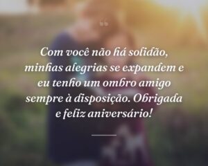 Com você não há solidão, minhas alegrias se expandem e eu tenho um ombro amigo sempre à disposição. Obrigada e feliz aniversário!