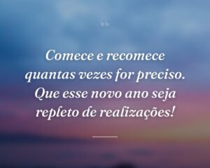 Comece e recomece quantas vezes for preciso. Que esse novo ano seja repleto de realizações!