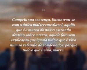 Cumpriu sua sentença. Encontrou-se com o único mal irremediável, aquilo que é a marca do nosso estranho destino sobre a terra, aquele fato sem explicação que iguala tudo o que é vivo num só rebanho de condenados, porque tudo o que é vivo, morre.
