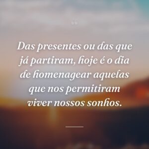 Das presentes ou das que já partiram, hoje é o dia de homenagear aquelas que nos permitiram viver nossos sonhos.